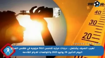 لهيب الصيف يشتعل.. درجات حرارة تلامس الـ50 مئوية في طقس العراق اليوم الإثنين 28 يوليو 2025 والتوقعات للأيام القادمة